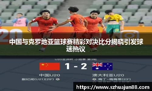 中国与克罗地亚篮球赛精彩对决比分揭晓引发球迷热议
